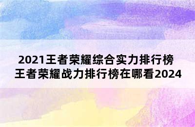 2021王者荣耀综合实力排行榜 王者荣耀战力排行榜在哪看2024